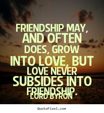 Lord Byron picture quotes - Friendship may, and often does, grow into love, but love never subsides.. - Friendship quotes