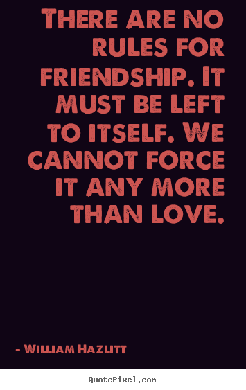 There are no rules for friendship. it must be left to itself. we.. William Hazlitt popular friendship sayings