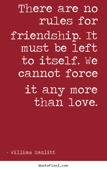 There are no rules for friendship. it must be left to itself... William Hazlitt popular friendship quote