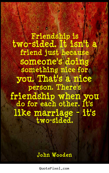 Quote about friendship - Friendship is two-sided. it isn't a friend just because someone's doing..