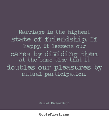 Marriage is the highest state of friendship. if happy, it lessens.. Samuel Richardson famous friendship quote