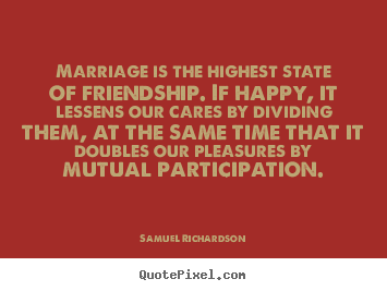 Marriage is the highest state of friendship. if happy,.. Samuel Richardson best friendship sayings