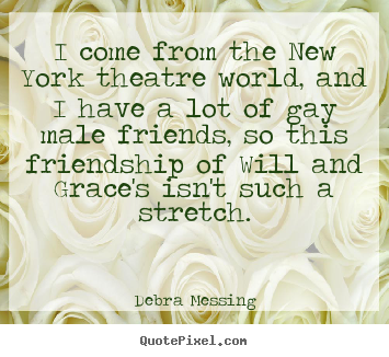 Debra Messing picture quotes - I come from the new york theatre world, and i have a lot of gay male.. - Friendship quotes