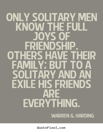 Warren G. Harding picture quotes - Only solitary men know the full joys of friendship. others have.. - Friendship quotes