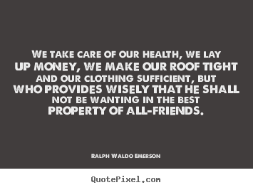 Quote about friendship - We take care of our health, we lay up money,..
