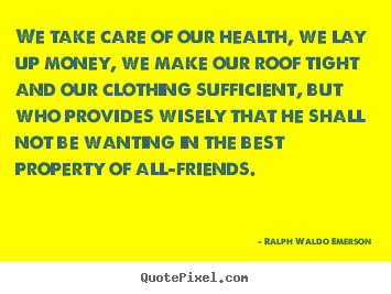 Quotes about friendship - We take care of our health, we lay up money, we..