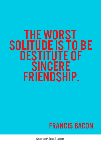 Quotes about friendship - The worst solitude is to be destitute of sincere friendship.