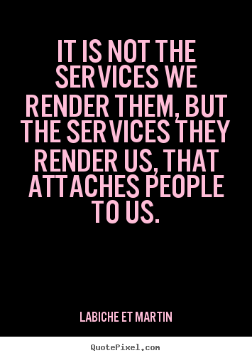 Friendship quotes - It is not the services we render them, but the services they..