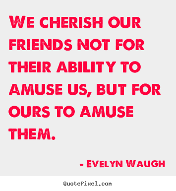 Evelyn Waugh picture quotes - We cherish our friends not for their ability to amuse us, but for.. - Friendship quote