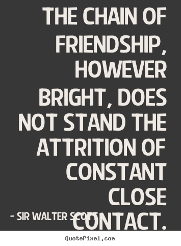 The chain of friendship, however bright, does not stand.. Sir Walter Scott popular friendship quote
