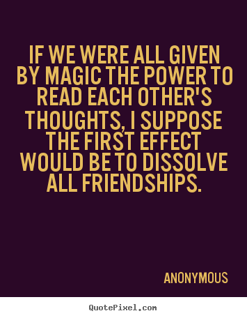 Anonymous picture quotes - If we were all given by magic the power to read each other's thoughts,.. - Friendship sayings
