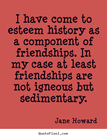 Quotes about friendship - I have come to esteem history as a component of friendships...