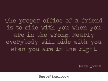 The proper office of a friend is to side with.. Mark Twain famous friendship quote