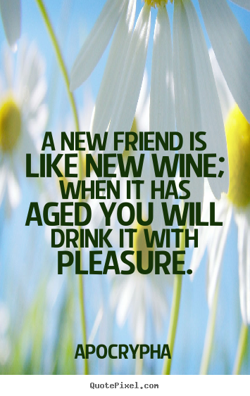 Quotes about friendship - A new friend is like new wine; when it has aged you will..