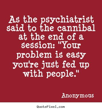 Friendship quotes - As the psychiatrist said to the cannibal at the end of a session:..