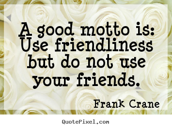 A good motto is: use friendliness but do not use your 