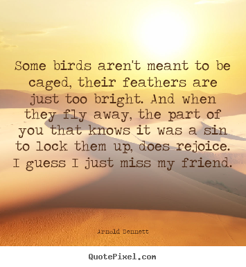 Some birds aren't meant to be caged, their feathers are just too.. Arnold Bennett great friendship quotes