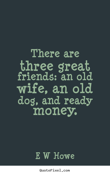 There are three great friends: an old wife, an old dog,.. E W Howe great friendship quotes