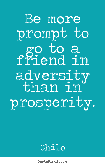 Be more prompt to go to a friend in adversity than in prosperity. Chilo good friendship quotes