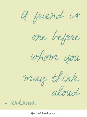 A friend is one before whom you may think aloud. Unknown top friendship quotes