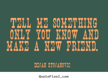 Quotes about friendship - Tell me something only you know and make a new friend.