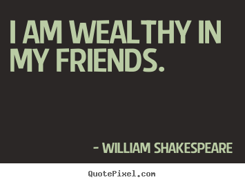Friendship quotes - I am wealthy in my friends.