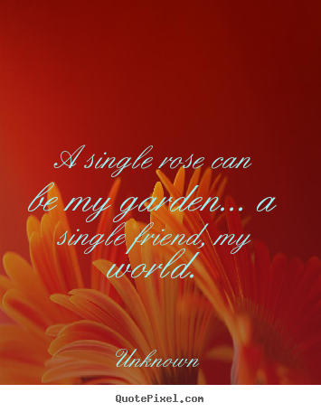Friendship sayings - A single rose can be my garden... a single friend,..