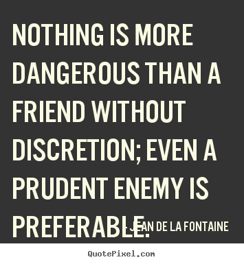 Nothing is more dangerous than a friend without discretion;.. Jean De La Fontaine  friendship quote