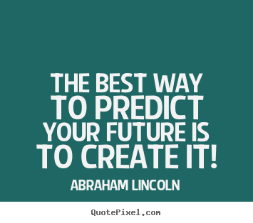 Quotes about friendship - The best way to predict your future is to create it!