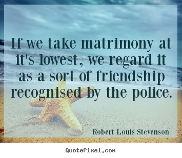 Robert Louis Stevenson picture quotes - If we take matrimony at it's lowest, we regard it as a sort.. - Friendship quote