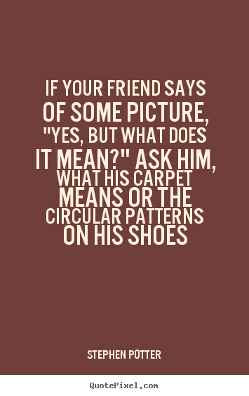 If your friend says of some picture, "yes, but what does.. Stephen Potter good friendship quote