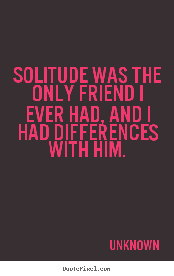 Create graphic picture quote about friendship - Solitude was the only friend i ever had, and..