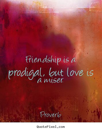 Quotes about friendship - Friendship is a prodigal, but love is a miser.