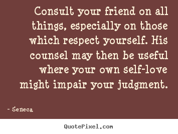 Consult your friend on all things, especially on those which respect.. Seneca famous friendship quote