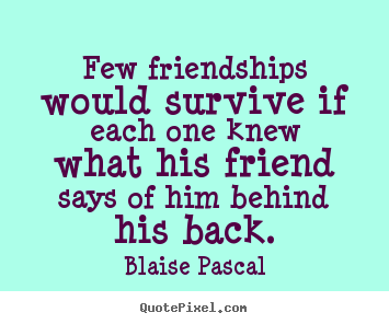 Few friendships would survive if each one knew what his friend says.. Blaise Pascal good friendship quotes