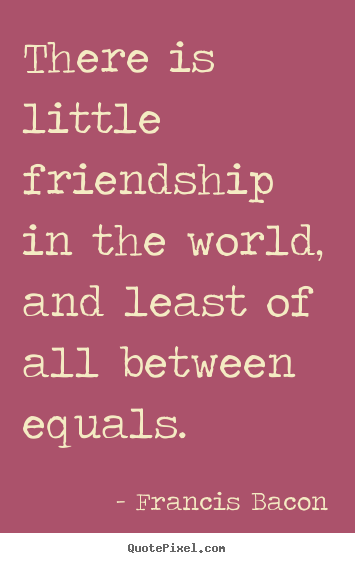 Quotes about friendship - There is little friendship in the world, and least..
