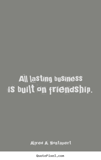 All lasting business is built on friendship. Alfred A. Montapert  friendship quote