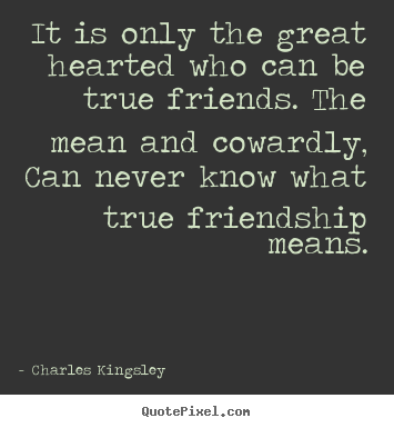 Quotes about friendship - It is only the great hearted who can be true friends...