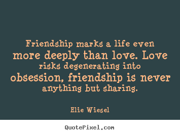 Friendship marks a life even more deeply than love. love.. Elie Wiesel great friendship quotes