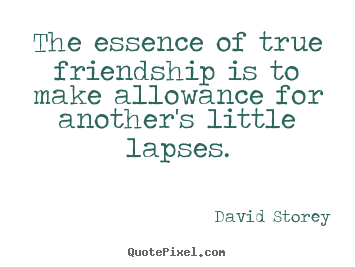 The essence of true friendship is to make allowance for another's.. David Storey  friendship sayings