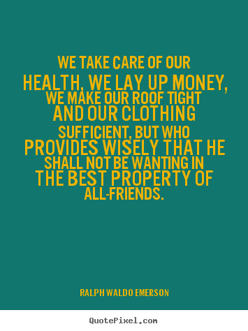 Ralph Waldo Emerson picture quotes - We take care of our health, we lay up money, we make.. - Friendship quotes