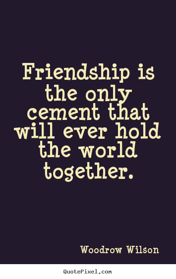 Woodrow Wilson picture sayings - Friendship is the only cement that will ever hold the world together. - Friendship quotes