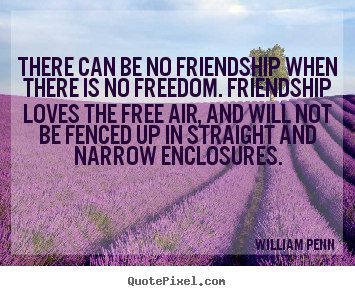 There can be no friendship when there is no freedom... William Penn best friendship quotes