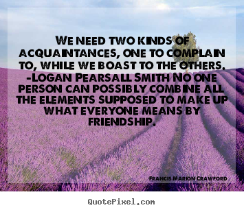 Francis Marion Crawford poster quote - We need two kinds of acquaintances, one to complain to,.. - Friendship quotes