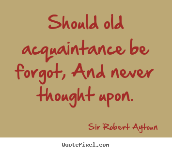 Sir Robert Aytoun photo quotes - Should old acquaintance be forgot, and never thought upon. - Friendship quote
