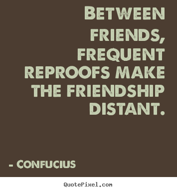 How to design picture quotes about friendship - Between friends, frequent reproofs make the friendship..