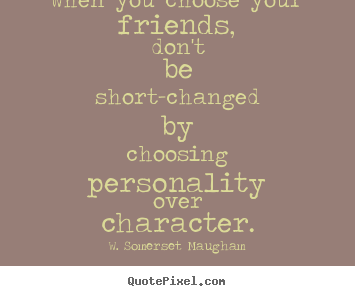 When you choose your friends, don't be short-changed.. W. Somerset Maugham great friendship quote