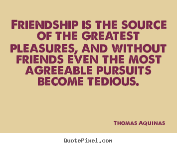 Friendship is the source of the greatest pleasures, and.. Thomas Aquinas best friendship quote