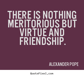 Quotes about friendship - There is nothing meritorious but virtue and..