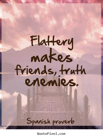Flattery makes friends, truth enemies. Spanish Proverb good friendship quotes